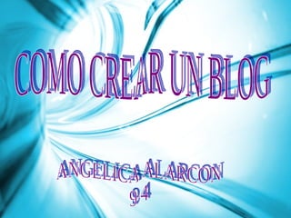 COMO CREAR UN BLOG ANGELICA ALARCON  9-4 