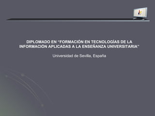 DIPLOMADO EN “FORMACIÓN EN TECNOLOGÍAS DE LA INFORMACIÓN APLICADAS A LA ENSEÑANZA UNIVERSITARIA” Universidad de Sevilla, España 