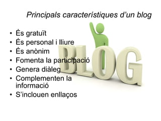 Principals característiques d’un blog És gratuït  És personal i lliure És anònim Fomenta la participació Genera diàleg Complementen la informació S’inclouen enllaços 