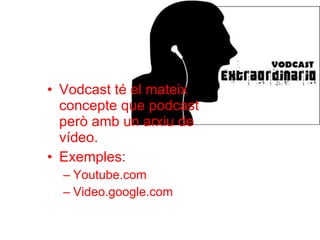 Vodcast té el mateix concepte que podcast però amb un arxiu de vídeo. Exemples: Youtube.com Video.google.com 