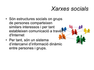 Xarxes socials Són estructures socials on grups de persones comparteixen similars interessos i per tant estableixen comunicació a través d'Internet Per tant, són un sistema d’intercanvi d’informació dinàmic entre persones i grups. 