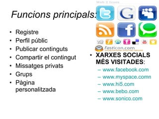 Funcions principals: Registre Perfil públic Publicar continguts Compartir el contingut Missatges privats Grups Pàgina personalitzada XARXES SOCIALS MÉS VISITADES : www.facebook.com www.myspace.comm www.hi5.com www.bebo.com www.sonico.com 
