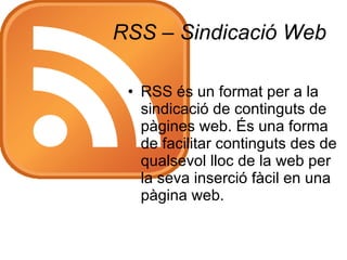RSS –  Sindicació  Web RSS és un format per a la sindicació de continguts de pàgines web. És una forma de facilitar continguts des de qualsevol lloc de la web per la seva inserció fàcil en una pàgina web. 