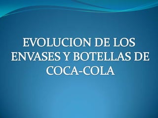 EVOLUCION DE LOS  ENVASES Y BOTELLAS DE COCA-COLA 