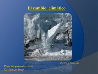 El cambio  climático Víctor y Samuel Ciencias para el mundo  Contemporáneo 