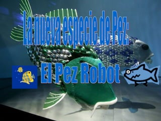 El Pez Robot La nueva especie de Pez: 
