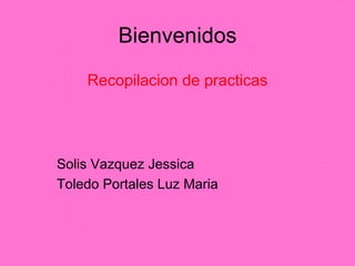 Bienvenidos Recopilacion de practicas Solis Vazquez Jessica Toledo Portales Luz Maria 
