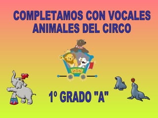 COMPLETAMOS CON VOCALES  ANIMALES DEL CIRCO 1º GRADO &quot;A&quot; 
