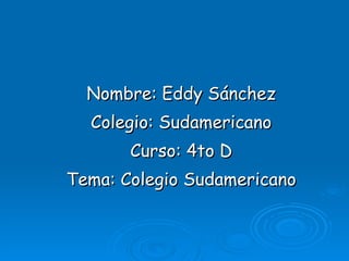 Nombre: Eddy Sánchez Colegio: Sudamericano Curso: 4to D Tema: Colegio Sudamericano 