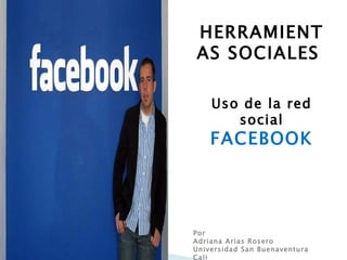 HERRAMIENTAS SOCIALES  Uso de la red social FACEBOOK Por Adriana Arias Rosero Universidad San Buenaventura Cali 