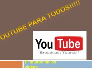 Youtube para todos!!!!! El mundo de los videos………………. 