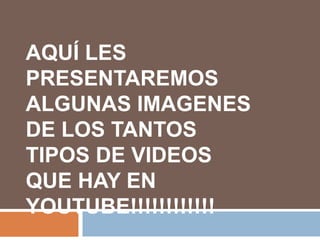 AQUÍ LES PRESENTAREMOS ALGUNAS IMAGENES DE LOS TANTOS TIPOS DE VIDEOS QUE HAY EN YOUTUBE!!!!!!!!!!!!