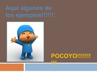 Aquí algunos de los ejemplos!!!!!!:POCOYO!!!!!!!!!!