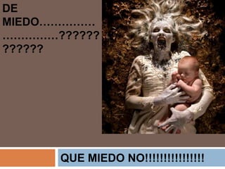 DE MIEDO…………………………????????????QUE MIEDO NO!!!!!!!!!!!!!!!!