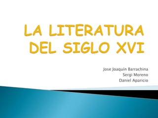 LA LITERATURA DEL SIGLO XVI Jose JoaquínBarrachina Sergi Moreno Daniel Aparicio 