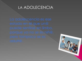 LAADOLECENCIALa adolescencia es ese estado en el que un@ puede sentirse en limbo, porque ya no se es niñ@, pero tampoco se es adult@.