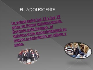 EL  ADOLESCENTELa edad entre los 13 y los 19 años se llama adolescencia. Durante este tiempo, el adolescente experimentará su mayor crecimiento en altura y peso.