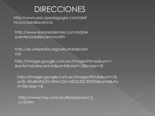 DIRECCIONEShttp://www.psicopedagogia.com/definicion/adolescenciahttp://www.euroresidentes.com/adolescentes/adolescencia.htmhttp://es.wikipedia.org/wiki/Adolescenciahttp://images.google.com.ec/images?hl=es&um=1&q=la+adolescencia&sa=N&start=18&ndsp=18http://images.google.com.ec/images?hl=es&um=1&q=EL+EMBARAZO+EN+LOS+ADOLESCENTES&sa=N&start=0&ndsp=18http://www.hoy.com.ec/libro6/joven1/jo13.htm