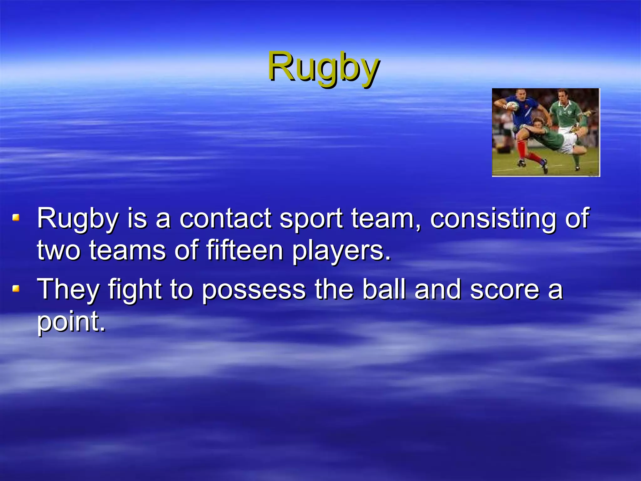 Rugby Rugby is a contact sport team, consisting of two teams of fifteen players. They fight to possess the ball and score a point.