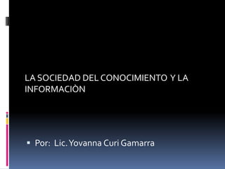 LA SOCIEDAD DEL CONOCIMIENTO  Y LA INFORMACIÒN Por:  Lic. YovannaCuri Gamarra 