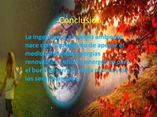 Conclusión
La ingeniería y el medio ambiente
nace con el propósito de apoyar el
medio ambiente, energías
renovables y ahorro energético para
el buen desarrollo de la misma y de
los seres humanos.
 