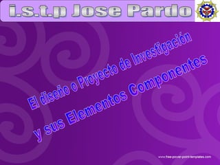 i.s.t.p Jose Pardo El diseño o Proyecto de Investigación  y sus Elementos Componentes  