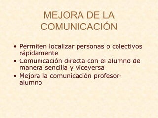 MEJORA DE LA COMUNICACI ÓN Permiten localizar personas o colectivos r ápidamente Comunicación directa con el alumno de manera sencilla y viceversa Mejora la comunicación profesor-alumno 