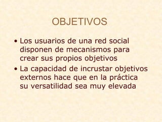 OBJETIVOS   Los usuarios de una red social disponen de mecanismos para crear sus propios objetivos La capacidad de incrustar objetivos externos hace que en la pr áctica su versatilidad sea muy elevada 