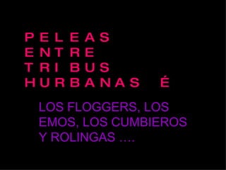 PELEAS ENTRE TRIBUS HURBANAS … LOS FLOGGERS, LOS EMOS, LOS CUMBIEROS Y ROLINGAS …. 