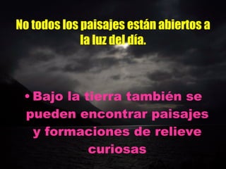 No todos los paisajes están abiertos a la luz del día. Bajo la tierra también se pueden encontrar paisajes y formaciones de relieve curiosas 