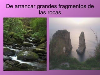 De arrancar grandes fragmentos de las rocas 