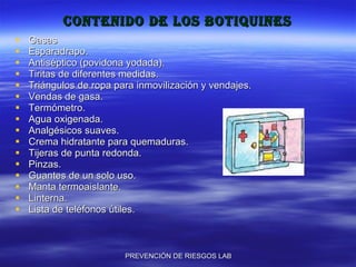 Contenido de los botiquines Gasas Esparadrapo. Antiséptico (povidona yodada). Tiritas de diferentes medidas. Triángulos de ropa para inmovilización y vendajes. Vendas de gasa. Termómetro. Agua oxigenada. Analgésicos suaves. Crema hidratante para quemaduras. Tijeras de punta redonda. Pinzas. Guantes de un solo uso. Manta termoaislante. Linterna. Lista de teléfonos útiles. 