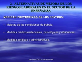 2.- ALTERNATIVAS DE MEJORA DE LOS RIESGOS LABORALES EN EL SECTOR DE LA ENSEÑANZA MEDIDAS PREVENTIVAS EN LOS CENTROS: Mejoras de las condiciones de trabajo. Medidas médicoasistenciales, psicológicas y educativas. Medidas jurídicas y administrativas. 