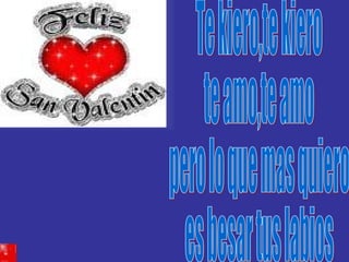 Te kiero,te kiero te amo,te amo pero lo que mas quiero es besar tus labios