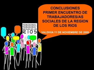 CONCLUSIONES PRIMER ENCUENTRO DE TRABAJADORES/AS SOCIALES DE LA REGION DE LOS RIOS VALDIVIA 11 DE NOVIEMBRE DE 2009 