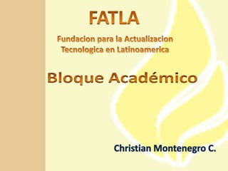 FATLA Fundacion para la ActualizacionTecnologica en Latinoamerica Bloque Académico Christian Montenegro C. 