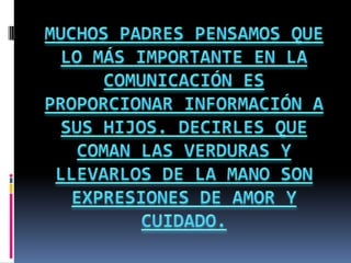 MUCHOS PADRES PENSAMOS QUE LO MÁS IMPORTANTE EN LA COMUNICACIÓN ES PROPORCIONAR INFORMACIÓN A SUS HIJOS. DECIRLES QUE COMAN LAS VERDURAS Y LLEVARLOS DE LA MANO SON EXPRESIONES DE AMOR Y CUIDADO.