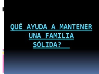 QUÉ AYUDA A MANTENER UNA FAMILIA SÓLIDA?  