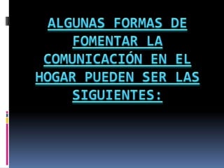 ALGUNAS FORMAS DE FOMENTAR LA COMUNICACIÓN EN EL HOGAR PUEDEN SER LAS SIGUIENTES: