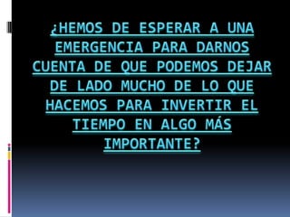 ¿HEMOS DE ESPERAR A UNA EMERGENCIA PARA DARNOS CUENTA DE QUE PODEMOS DEJAR DE LADO MUCHO DE LO QUE HACEMOS PARA INVERTIR EL TIEMPO EN ALGO MÁS IMPORTANTE?