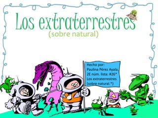 Losextraterrestres (sobre natural) Hecho por: Paulina Pérez Ayala. 2E núm. lista: #26* Los extraterrestres (sobre natural.*) 