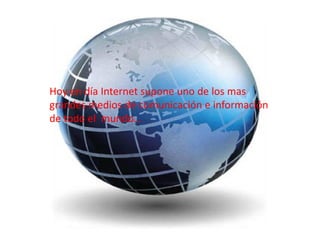 Hoy en día Internet supone uno de los mas
grandes medios de comunicación e información
de todo el mundo…
 