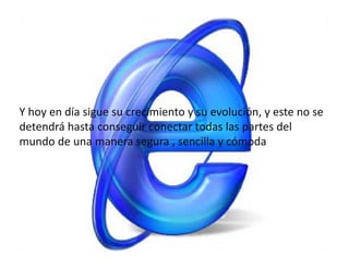 Y hoy en día sigue su crecimiento y su evolución, y este no se
detendrá hasta conseguir conectar todas las partes del
mundo de una manera segura , sencilla y cómoda
 