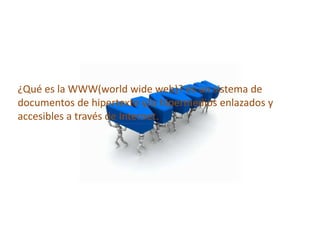 ¿Qué es la WWW(world wide web)? es un sistema de
documentos de hipertexto y/o hipermedios enlazados y
accesibles a través de Internet.
 