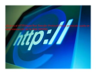 ¿Qué es el HTTP(HyperText Transfer Protocol)?:es el protocolo usado en
cada transacción de la Web (WWW).
 