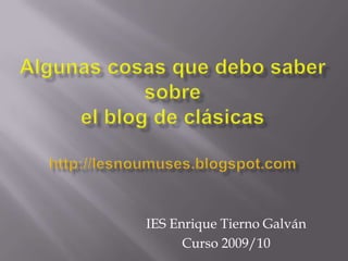Algunas cosas que debo saber sobre el blog de clásicashttp://lesnoumuses.blogspot.com IES Enrique Tierno Galván Curso 2009/10 