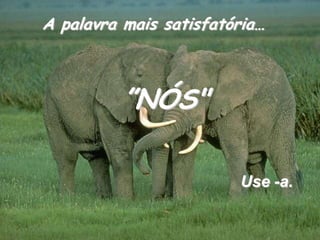 A palavra mais satisfatória…”NÓS"Use -a.