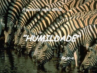 A palavra mais difícil…”HUMILDADE"Seja-o.
