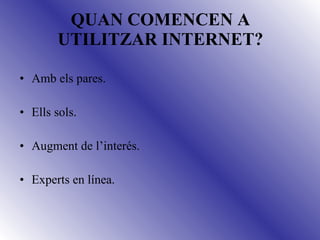 QUAN COMENCEN A UTILITZAR INTERNET? Amb els pares. Ells sols. Augment de l’interés. Experts en línea. 