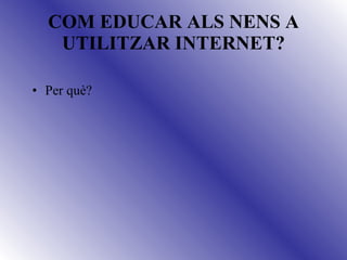 COM EDUCAR ALS NENS A UTILITZAR INTERNET? Per què? 